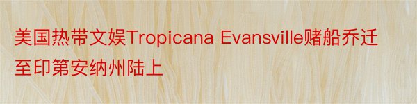 美国热带文娱Tropicana Evansville赌船乔迁至印第安纳州陆上