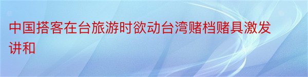 中国搭客在台旅游时欲动台湾赌档赌具激发讲和