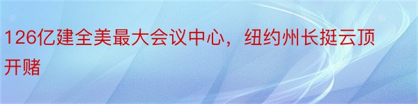 126亿建全美最大会议中心，纽约州长挺云顶开赌