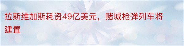 拉斯维加斯耗资49亿美元，赌城枪弹列车将建置