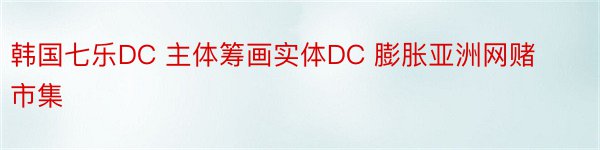 韩国七乐DC 主体筹画实体DC 膨胀亚洲网赌市集