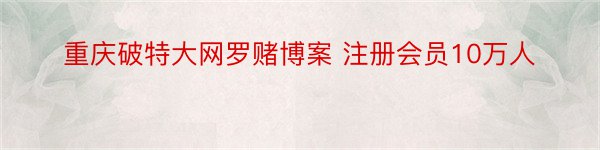 重庆破特大网罗赌博案 注册会员10万人