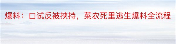 爆料：口试反被挟持，菜农死里逃生爆料全流程