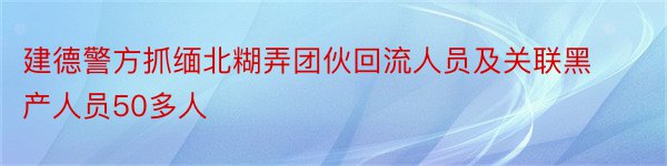 建德警方抓缅北糊弄团伙回流人员及关联黑产人员50多人