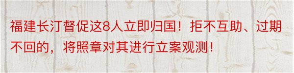 福建长汀督促这8人立即归国！拒不互助、过期不回的，将照章对其进行立案观测！