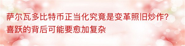 萨尔瓦多比特币正当化究竟是变革照旧炒作？喜跃的背后可能要愈加复杂