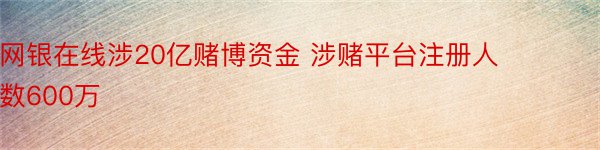 网银在线涉20亿赌博资金 涉赌平台注册人数600万