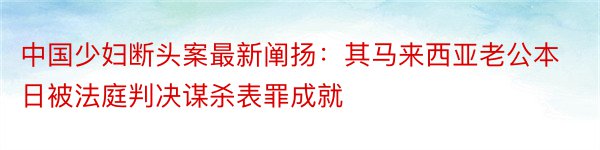 中国少妇断头案最新阐扬：其马来西亚老公本日被法庭判决谋杀表罪成就