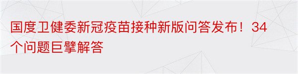 国度卫健委新冠疫苗接种新版问答发布！34个问题巨擘解答