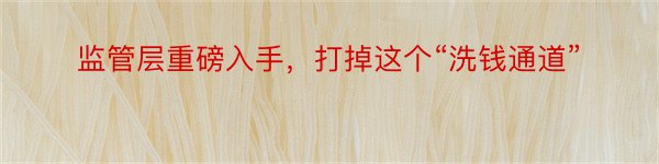 监管层重磅入手，打掉这个“洗钱通道”