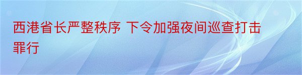 西港省长严整秩序 下令加强夜间巡查打击罪行