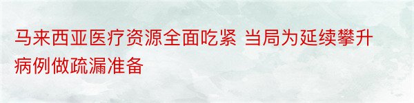 马来西亚医疗资源全面吃紧 当局为延续攀升病例做疏漏准备