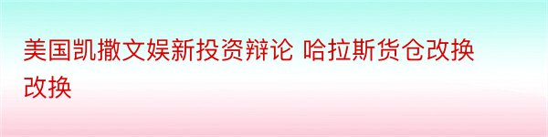 美国凯撒文娱新投资辩论 哈拉斯货仓改换改换