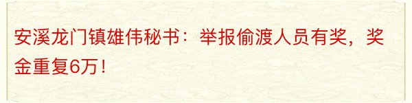 安溪龙门镇雄伟秘书：举报偷渡人员有奖，奖金重复6万！