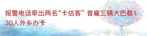 报警电话牵出两名“卡估客” 曾雇三辆大巴载130人外乡办卡