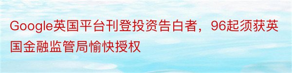 Google英国平台刊登投资告白者，96起须获英国金融监管局愉快授权