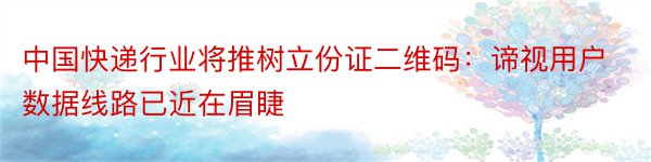 中国快递行业将推树立份证二维码：谛视用户数据线路已近在眉睫