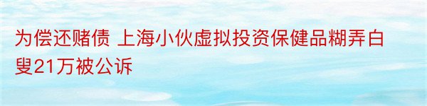 为偿还赌债 上海小伙虚拟投资保健品糊弄白叟21万被公诉