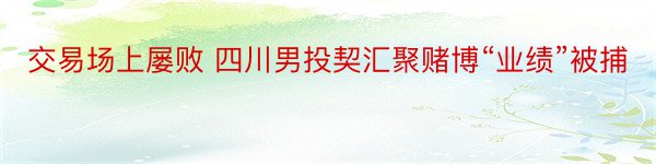 交易场上屡败 四川男投契汇聚赌博“业绩”被捕