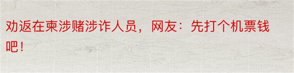 劝返在柬涉赌涉诈人员，网友：先打个机票钱吧！