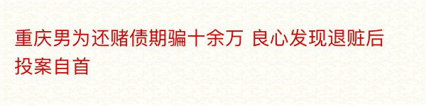 重庆男为还赌债期骗十余万 良心发现退赃后投案自首