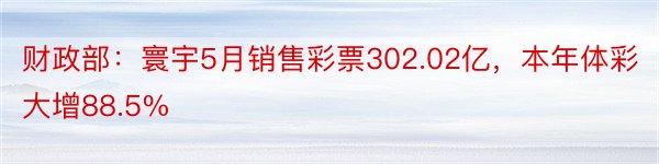 财政部：寰宇5月销售彩票302.02亿，本年体彩大增88.5%