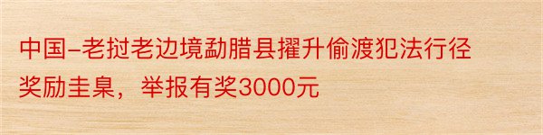 中国-老挝老边境勐腊县擢升偷渡犯法行径奖励圭臬，举报有奖3000元