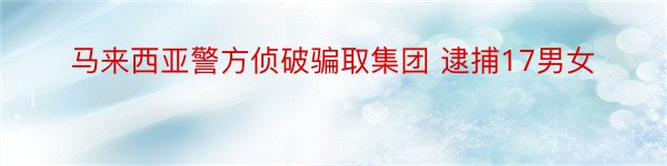 马来西亚警方侦破骗取集团 逮捕17男女