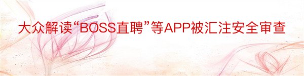 大众解读“BOSS直聘”等APP被汇注安全审查