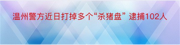 温州警方近日打掉多个“杀猪盘” 逮捕102人