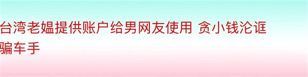 台湾老媪提供账户给男网友使用 贪小钱沦诓骗车手