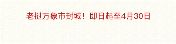 老挝万象市封城！即日起至4月30日