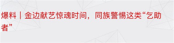 爆料｜金边献艺惊魂时间，同族警惕这类“乞助者”