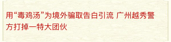 用“毒鸡汤”为境外骗取告白引流 广州越秀警方打掉一特大团伙