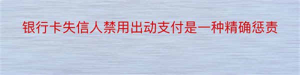 银行卡失信人禁用出动支付是一种精确惩责