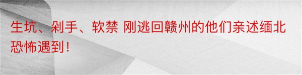 生坑、剁手、软禁 刚逃回赣州的他们亲述缅北恐怖遇到！