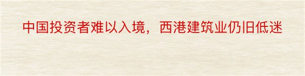 中国投资者难以入境，西港建筑业仍旧低迷