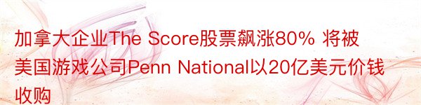 加拿大企业The Score股票飙涨80% 将被美国游戏公司Penn National以20亿美元价钱收购