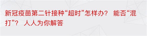 新冠疫苗第二针接种“超时”怎样办？ 能否“混打”？ 人人为你解答