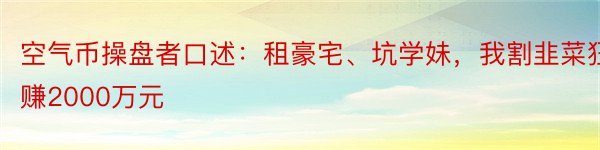 空气币操盘者口述：租豪宅、坑学妹，我割韭菜狂赚2000万元