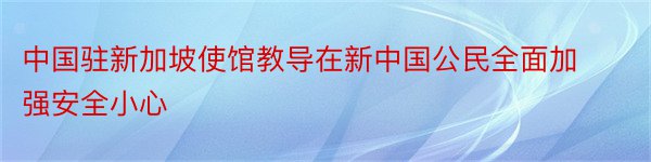 中国驻新加坡使馆教导在新中国公民全面加强安全小心