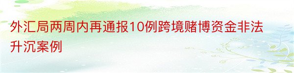 外汇局两周内再通报10例跨境赌博资金非法升沉案例