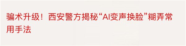 骗术升级！西安警方揭秘“AI变声换脸”糊弄常用手法