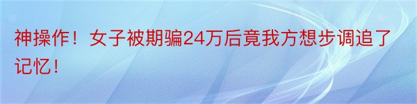 神操作！女子被期骗24万后竟我方想步调追了记忆！