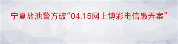 宁夏盐池警方破“04.15网上博彩电信愚弄案”