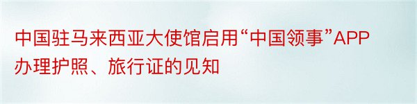 中国驻马来西亚大使馆启用“中国领事”APP办理护照、旅行证的见知