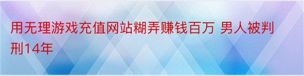 用无理游戏充值网站糊弄赚钱百万 男人被判刑14年