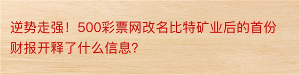 逆势走强！500彩票网改名比特矿业后的首份财报开释了什么信息？