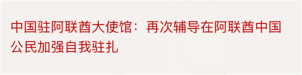 中国驻阿联酋大使馆：再次辅导在阿联酋中国公民加强自我驻扎