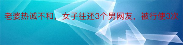 老婆热诚不和，女子往还3个男网友，被行使3次